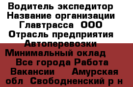 Водитель-экспедитор › Название организации ­ Главтрасса, ООО › Отрасль предприятия ­ Автоперевозки › Минимальный оклад ­ 1 - Все города Работа » Вакансии   . Амурская обл.,Свободненский р-н